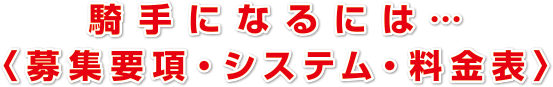 騎手になるには…
〈募集要項・システム・料金表〉